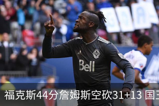 福克斯44分詹姆斯空砍31+13 国王力克湖人