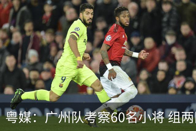 粤媒：广州队考察60名小将 组两队战中超和亚冠